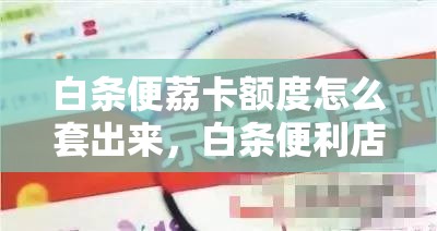 白条便荔卡额度怎么套出来，白条便利店套现一天只能一千吗