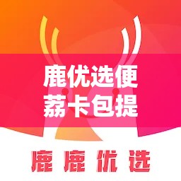 鹿优选便荔卡包提现,鹿优鲜品牌怎么样