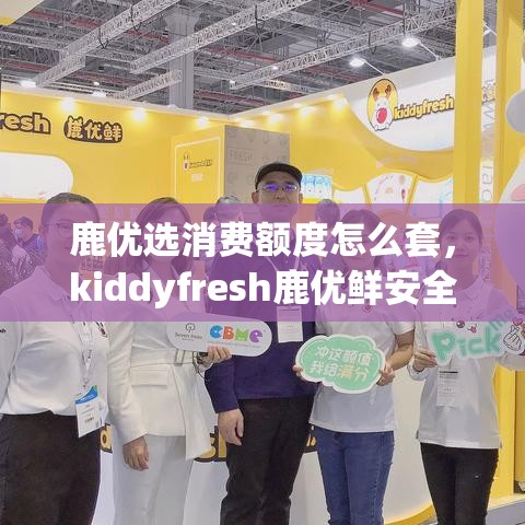 鹿优选消费额度怎么套，kiddyfresh鹿优鲜安全吗