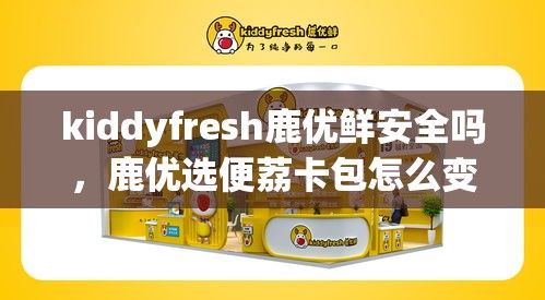 kiddyfresh鹿优鲜安全吗,鹿优选便荔卡包怎么变现